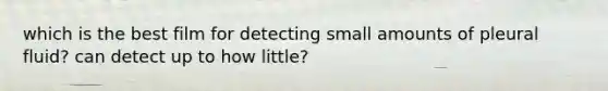 which is the best film for detecting small amounts of pleural fluid? can detect up to how little?