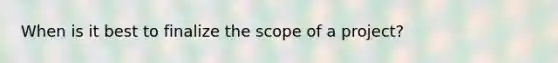 When is it best to finalize the scope of a project?