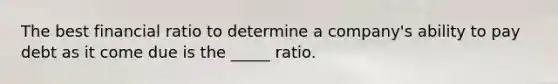 The best financial ratio to determine a company's ability to pay debt as it come due is the _____ ratio.