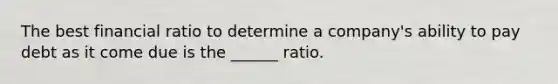 The best financial ratio to determine a company's ability to pay debt as it come due is the ______ ratio.