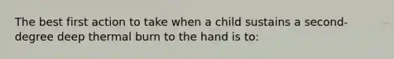 The best first action to take when a child sustains a second-degree deep thermal burn to the hand is to: