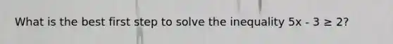 What is the best first step to solve the inequality 5x - 3 ≥ 2?