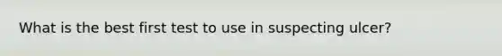 What is the best first test to use in suspecting ulcer?