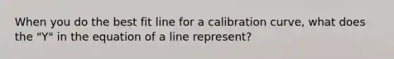 When you do the best fit line for a calibration curve, what does the "Y" in the equation of a line represent?