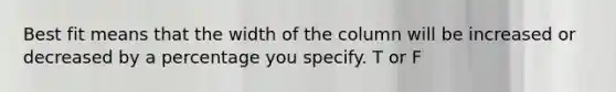 Best fit means that the width of the column will be increased or decreased by a percentage you specify. T or F