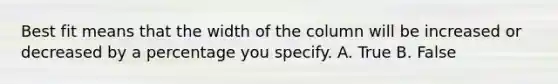 Best fit means that the width of the column will be increased or decreased by a percentage you specify. A. True B. False