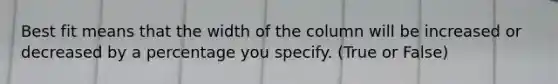 Best fit means that the width of the column will be increased or decreased by a percentage you specify. (True or False)