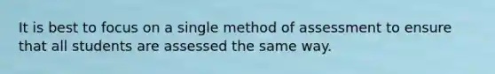 It is best to focus on a single method of assessment to ensure that all students are assessed the same way.