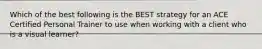 Which of the best following is the BEST strategy for an ACE Certified Personal Trainer to use when working with a client who is a visual learner?