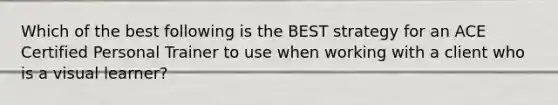 Which of the best following is the BEST strategy for an ACE Certified Personal Trainer to use when working with a client who is a visual learner?