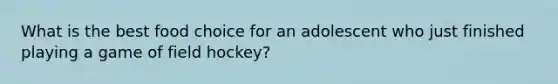 What is the best food choice for an adolescent who just finished playing a game of field hockey?