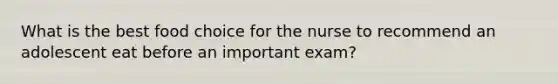 What is the best food choice for the nurse to recommend an adolescent eat before an important exam?