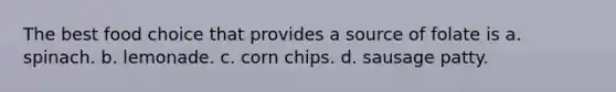 The best food choice that provides a source of folate is a. spinach. b. lemonade. c. corn chips. d. sausage patty.