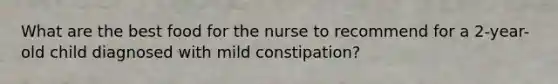 What are the best food for the nurse to recommend for a 2-year-old child diagnosed with mild constipation?