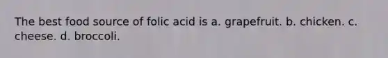 The best food source of folic acid is a. grapefruit. b. chicken. c. cheese. d. broccoli.