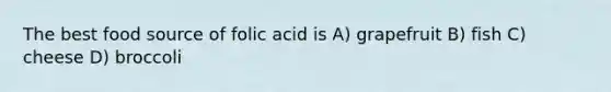 The best food source of folic acid is A) grapefruit B) fish C) cheese D) broccoli