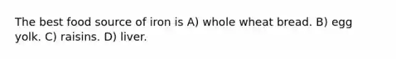 The best food source of iron is A) whole wheat bread. B) egg yolk. C) raisins. D) liver.