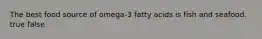 The best food source of omega-3 fatty acids is fish and seafood. true false