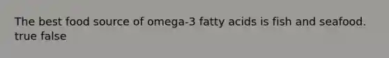 The best food source of omega-3 fatty acids is fish and seafood. true false