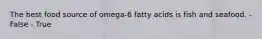 The best food source of omega-6 fatty acids is fish and seafood. - False - True