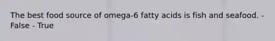 The best food source of omega-6 fatty acids is fish and seafood. - False - True