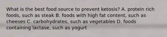 What is the best food source to prevent ketosis?​ A. ​protein rich foods, such as steak B. ​foods with high fat content, such as cheeses C. ​carbohydrates, such as vegetables ​D. foods containing lactase, such as yogurt