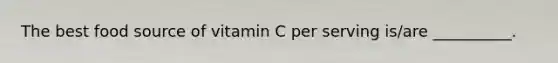 The best food source of vitamin C per serving is/are __________.