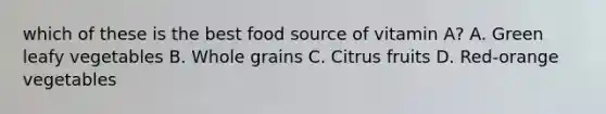 which of these is the best food source of vitamin A? A. Green leafy vegetables B. Whole grains C. Citrus fruits D. Red-orange vegetables