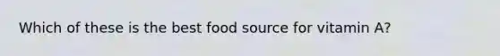 Which of these is the best food source for vitamin A?