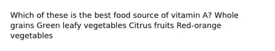 Which of these is the best food source of vitamin A? Whole grains Green leafy vegetables Citrus fruits Red-orange vegetables