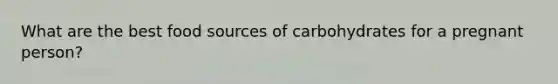 What are the best food sources of carbohydrates for a pregnant person?