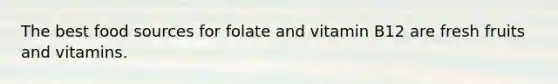 The best food sources for folate and vitamin B12 are fresh fruits and vitamins.