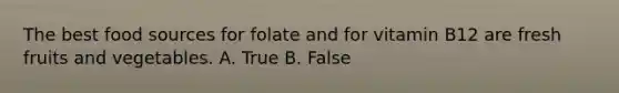 The best food sources for folate and for vitamin B12 are fresh fruits and vegetables. A. True B. False