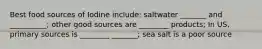 Best food sources of Iodine include: saltwater _______ and __________; other good sources are ________ products; In US, primary sources is ________ _______; sea salt is a poor source