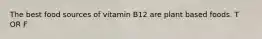 The best food sources of vitamin B12 are plant based foods. T OR F