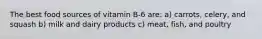 The best food sources of vitamin B-6 are: a) carrots, celery, and squash b) milk and dairy products c) meat, fish, and poultry
