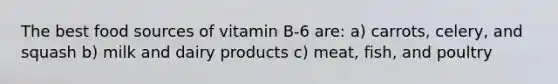 The best food sources of vitamin B-6 are: a) carrots, celery, and squash b) milk and dairy products c) meat, fish, and poultry