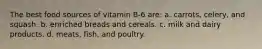 The best food sources of vitamin B-6 are: a. carrots, celery, and squash. b. enriched breads and cereals. c. milk and dairy products. d. meats, fish, and poultry.