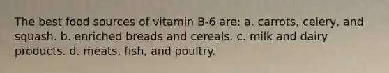 The best food sources of vitamin B-6 are: a. carrots, celery, and squash. b. enriched breads and cereals. c. milk and dairy products. d. meats, fish, and poultry.