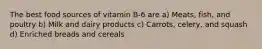 The best food sources of vitamin B-6 are a) Meats, fish, and poultry b) Milk and dairy products c) Carrots, celery, and squash d) Enriched breads and cereals