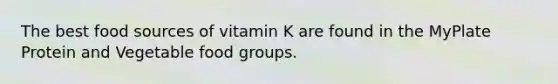 The best food sources of vitamin K are found in the MyPlate Protein and Vegetable food groups.