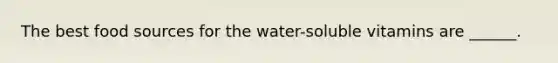 The best food sources for the water-soluble vitamins are ______.