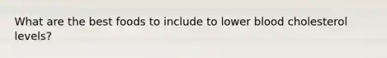 What are the best foods to include to lower blood cholesterol levels?