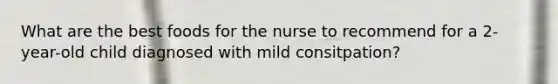 What are the best foods for the nurse to recommend for a 2-year-old child diagnosed with mild consitpation?