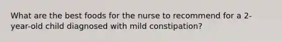 What are the best foods for the nurse to recommend for a 2-year-old child diagnosed with mild constipation?