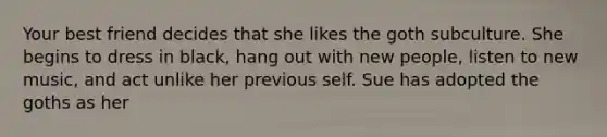 Your best friend decides that she likes the goth subculture. She begins to dress in black, hang out with new people, listen to new music, and act unlike her previous self. Sue has adopted the goths as her