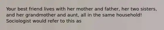 Your best friend lives with her mother and father, her two sisters, and her grandmother and aunt, all in the same household! Sociologist would refer to this as