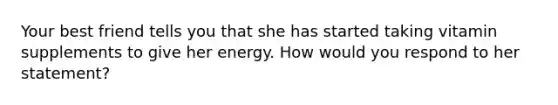 ​Your best friend tells you that she has started taking vitamin supplements to give her energy. How would you respond to her statement?