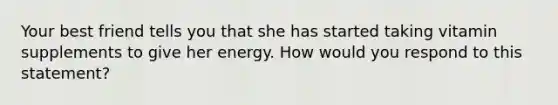 Your best friend tells you that she has started taking vitamin supplements to give her energy. How would you respond to this statement?