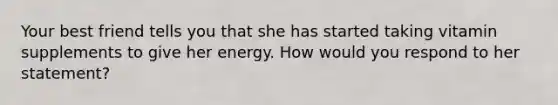 Your best friend tells you that she has started taking vitamin supplements to give her energy. How would you respond to her statement?